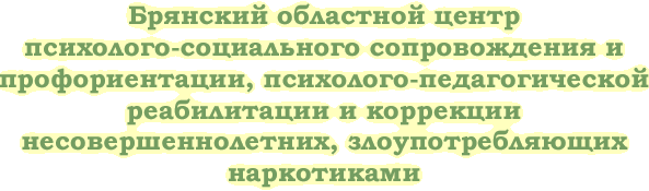  Брянский областной центр психолого-социального сопровождения и профориентации, психолого-педагогической реабилитации и коррекции несовершеннолетних, злоупотребляющих наркотиками